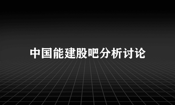 中国能建股吧分析讨论