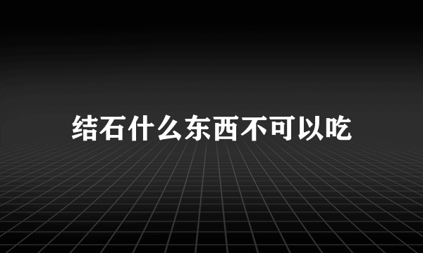 结石什么东西不可以吃