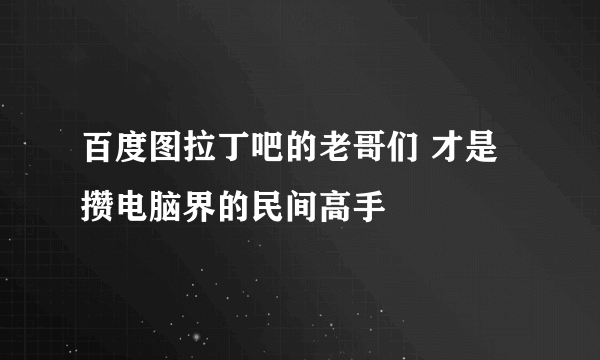 百度图拉丁吧的老哥们 才是攒电脑界的民间高手