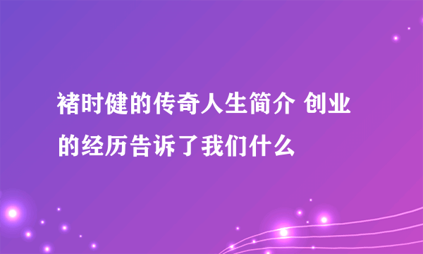 褚时健的传奇人生简介 创业的经历告诉了我们什么