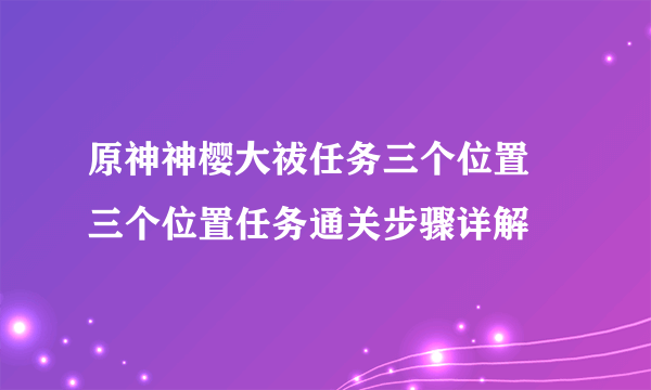 原神神樱大祓任务三个位置 三个位置任务通关步骤详解