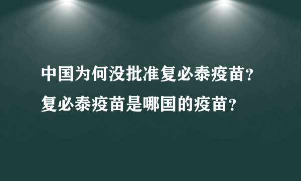 中国为何没批准复必泰疫苗？复必泰疫苗是哪国的疫苗？