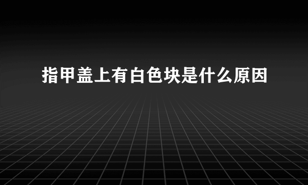 指甲盖上有白色块是什么原因