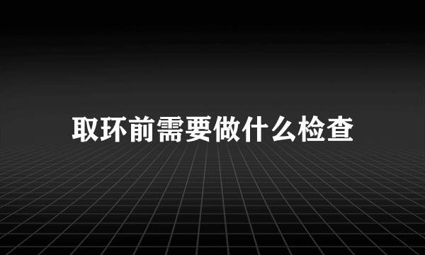 取环前需要做什么检查