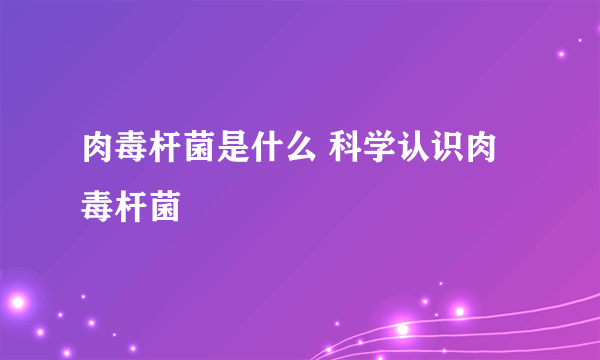 肉毒杆菌是什么 科学认识肉毒杆菌