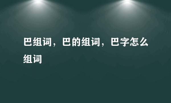 巴组词，巴的组词，巴字怎么组词