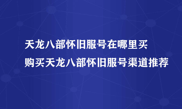 天龙八部怀旧服号在哪里买 购买天龙八部怀旧服号渠道推荐