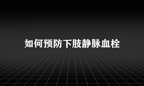 如何预防下肢静脉血栓