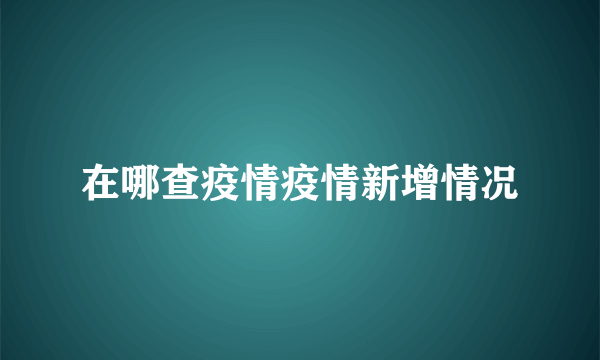 在哪查疫情疫情新增情况