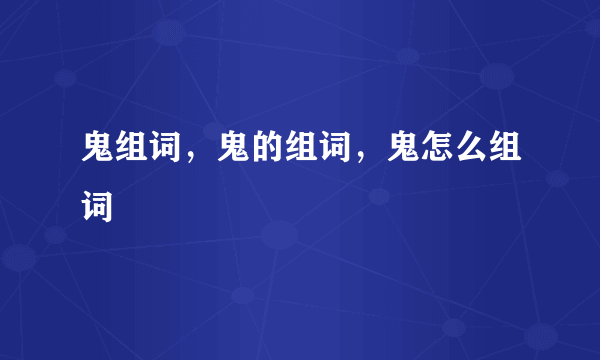 鬼组词，鬼的组词，鬼怎么组词