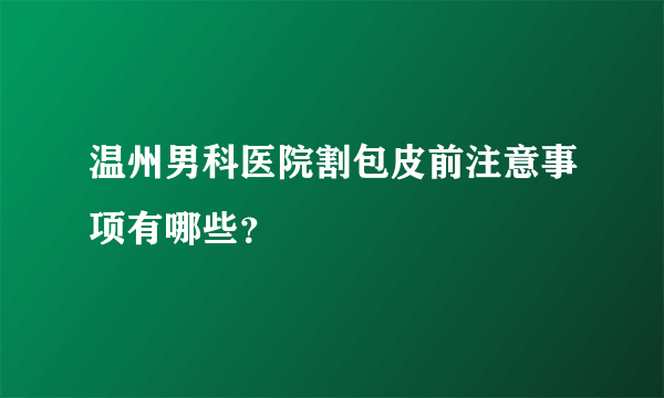 温州男科医院割包皮前注意事项有哪些？