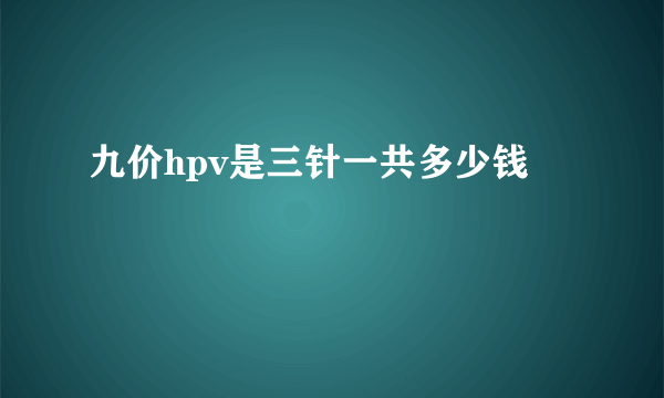 九价hpv是三针一共多少钱