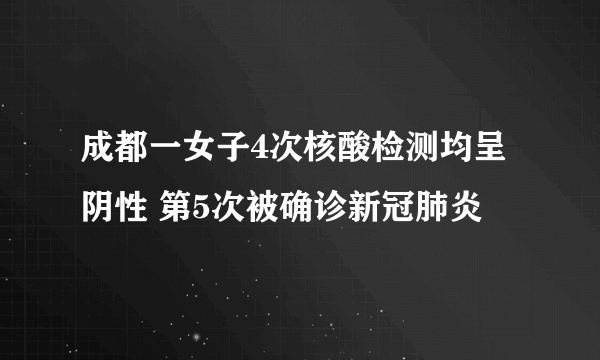 成都一女子4次核酸检测均呈阴性 第5次被确诊新冠肺炎