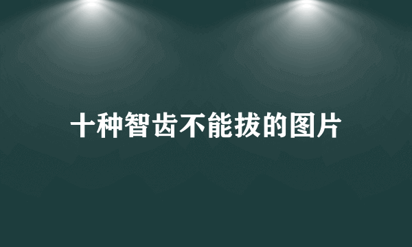 十种智齿不能拔的图片