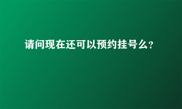 请问现在还可以预约挂号么？