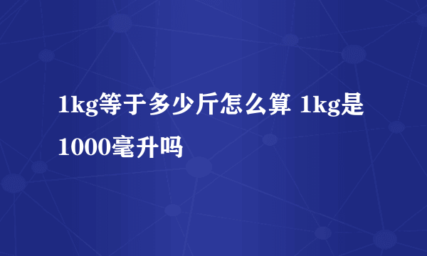 1kg等于多少斤怎么算 1kg是1000毫升吗