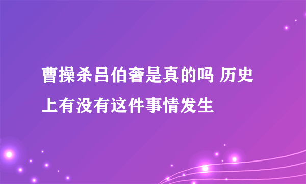 曹操杀吕伯奢是真的吗 历史上有没有这件事情发生