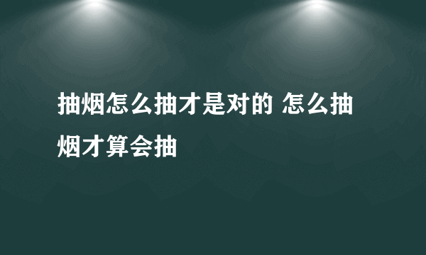 抽烟怎么抽才是对的 怎么抽烟才算会抽