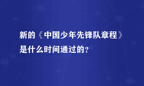 新的《中国少年先锋队章程》是什么时间通过的？