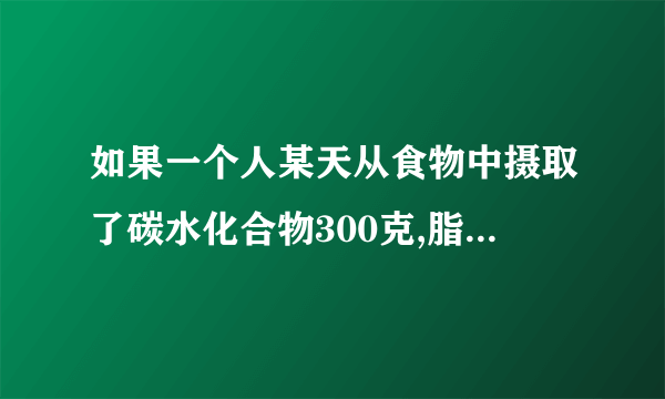 如果一个人某天从食物中摄取了碳水化合物300克,脂肪50克,蛋白质70克;那么此人一天摄入的总能量就是: