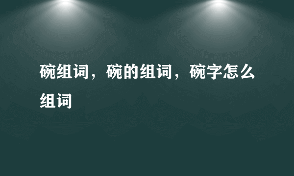 碗组词，碗的组词，碗字怎么组词