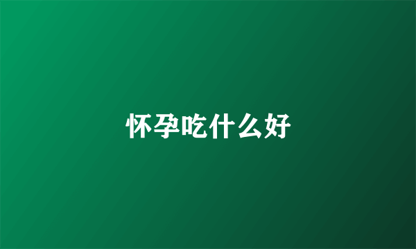 怀孕吃什么好