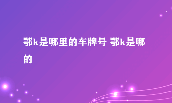 鄂k是哪里的车牌号 鄂k是哪的