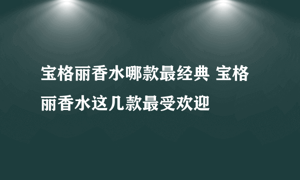 宝格丽香水哪款最经典 宝格丽香水这几款最受欢迎