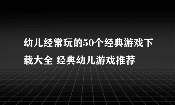 幼儿经常玩的50个经典游戏下载大全 经典幼儿游戏推荐