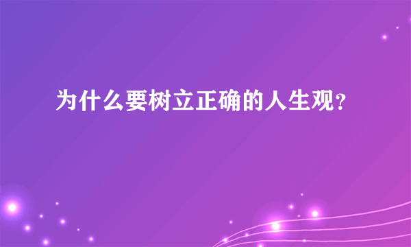 为什么要树立正确的人生观？