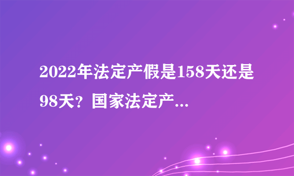 2022年法定产假是158天还是98天？国家法定产假是多少天？