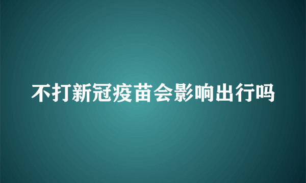 不打新冠疫苗会影响出行吗