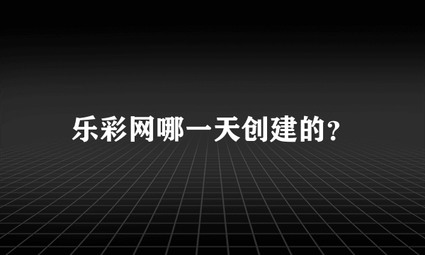 乐彩网哪一天创建的？