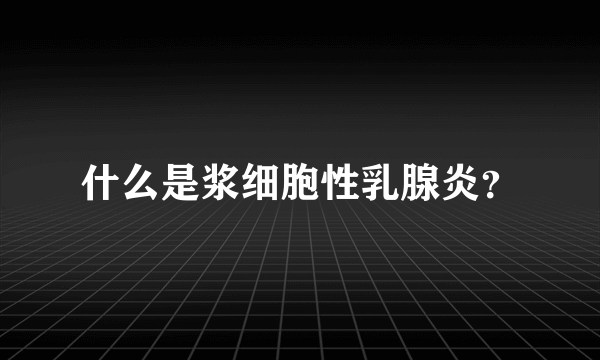 什么是浆细胞性乳腺炎？