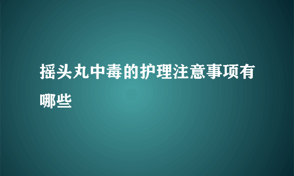 摇头丸中毒的护理注意事项有哪些