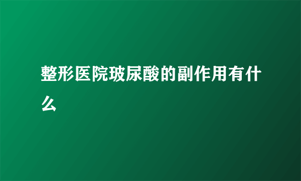 整形医院玻尿酸的副作用有什么