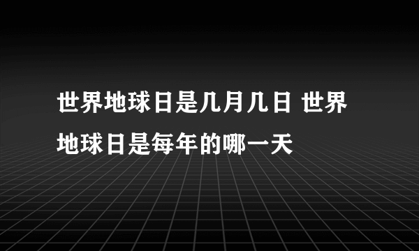 世界地球日是几月几日 世界地球日是每年的哪一天