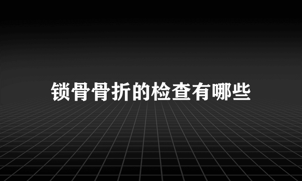 锁骨骨折的检查有哪些