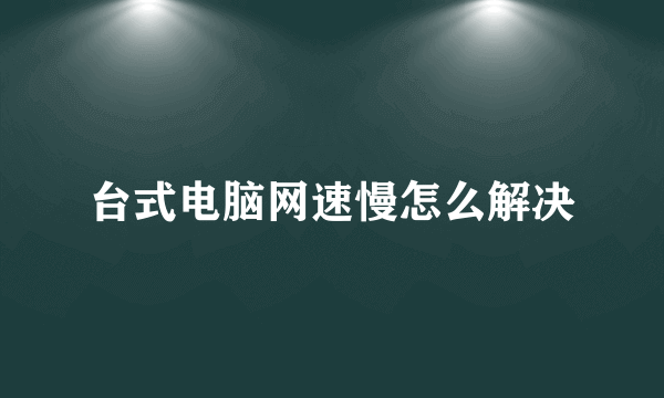 台式电脑网速慢怎么解决