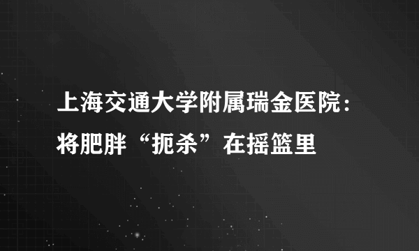 上海交通大学附属瑞金医院：将肥胖“扼杀”在摇篮里