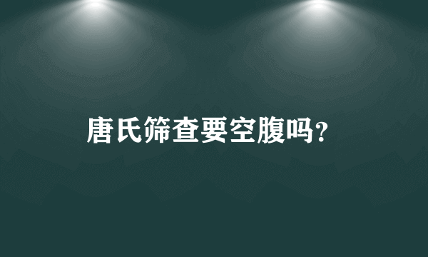 唐氏筛查要空腹吗？