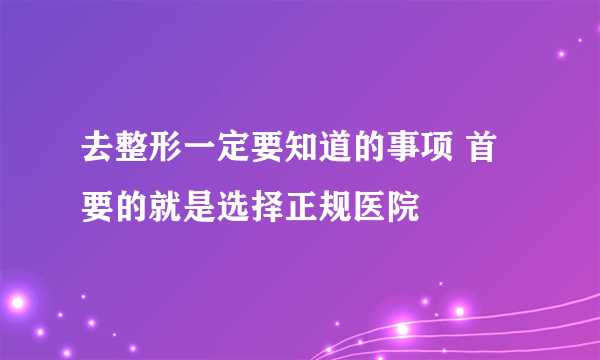 去整形一定要知道的事项 首要的就是选择正规医院