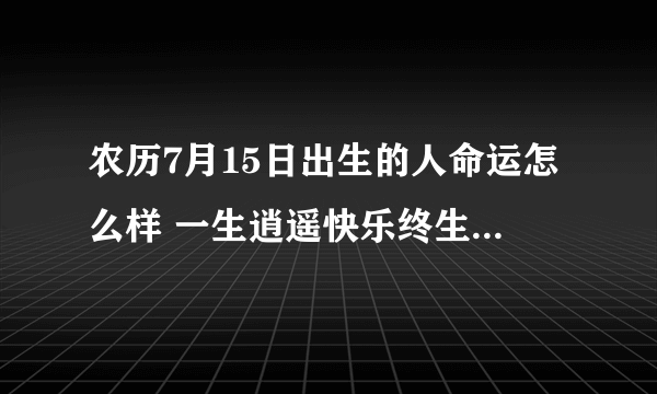 农历7月15日出生的人命运怎么样 一生逍遥快乐终生不愁吃穿