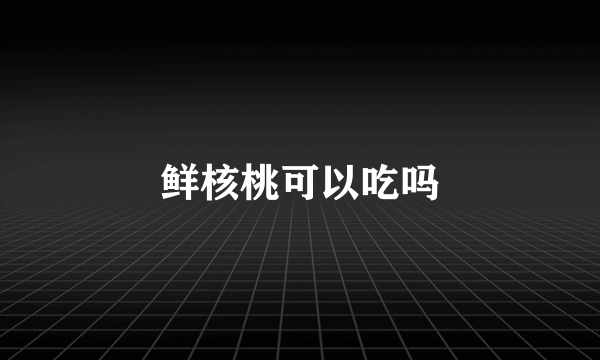 鲜核桃可以吃吗