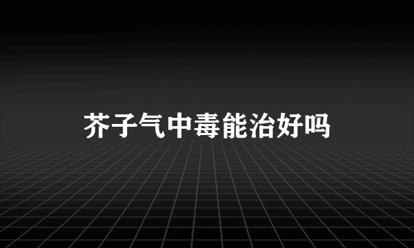 芥子气中毒能治好吗