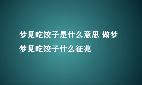 梦见吃饺子是什么意思 做梦梦见吃饺子什么征兆