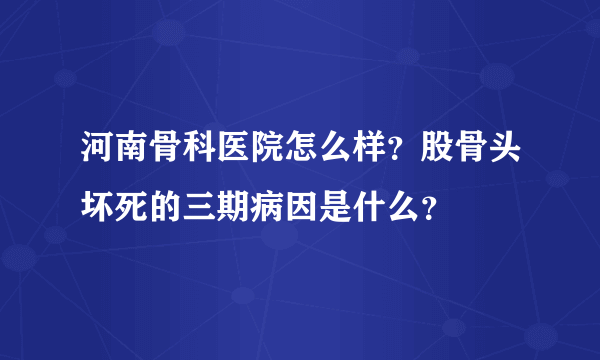 河南骨科医院怎么样？股骨头坏死的三期病因是什么？