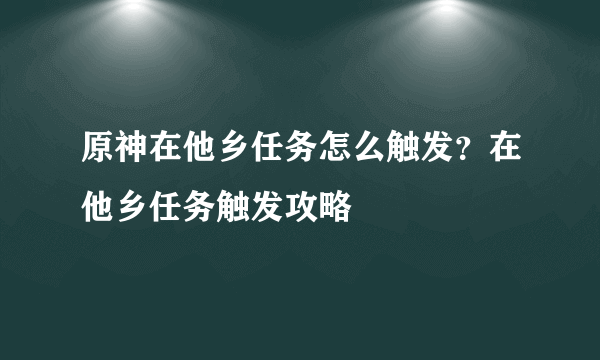 原神在他乡任务怎么触发？在他乡任务触发攻略