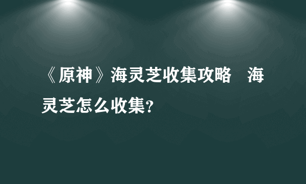 《原神》海灵芝收集攻略   海灵芝怎么收集？