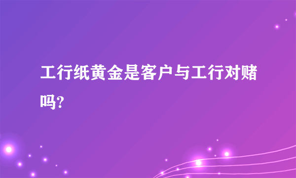 工行纸黄金是客户与工行对赌吗?